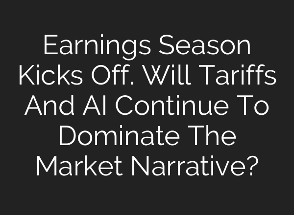 Earnings Season Kicks Off. Will Tariffs And AI Continue To Dominate The Market Narrative?