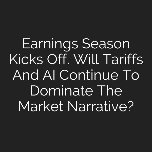 Earnings Season Kicks Off. Will Tariffs And AI Continue To Dominate The Market Narrative?