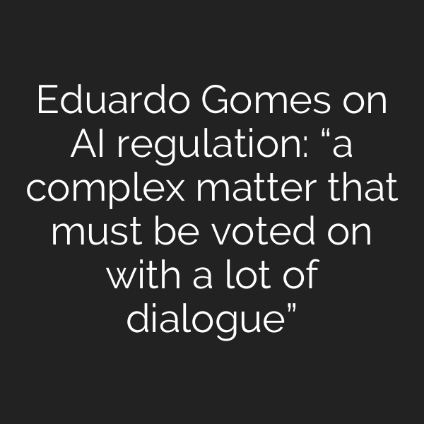 Eduardo Gomes on AI regulation: “a complex matter that must be voted on with a lot of dialogue”