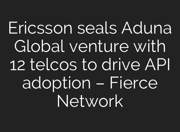Ericsson seals Aduna Global venture with 12 telcos to drive API adoption – Fierce Network