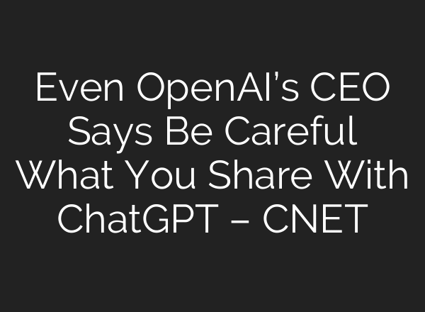 Even OpenAI’s CEO Says Be Careful What You Share With ChatGPT – CNET