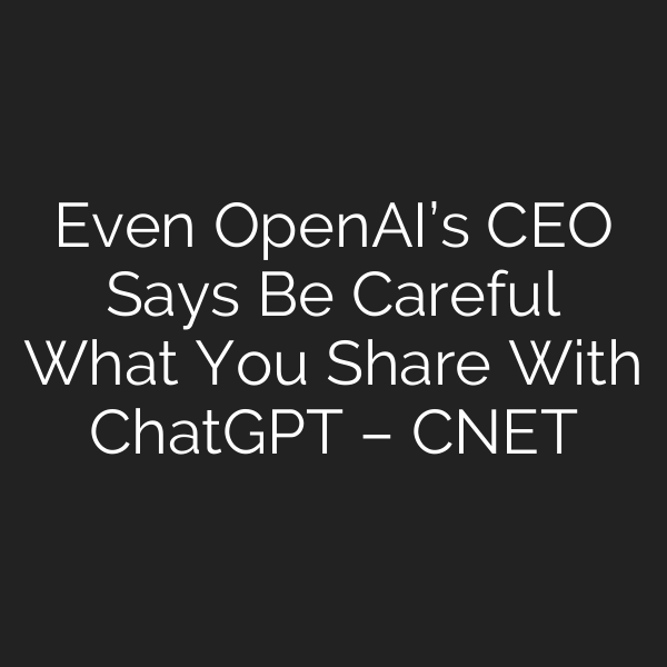 Even OpenAI’s CEO Says Be Careful What You Share With ChatGPT – CNET