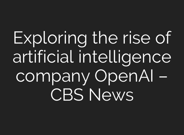 Exploring the rise of artificial intelligence company OpenAI – CBS News