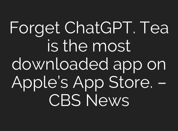 Forget ChatGPT. Tea is the most downloaded app on Apple’s App Store. – CBS News