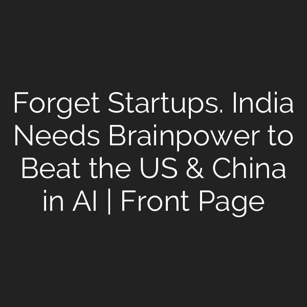 Forget Startups. India Needs Brainpower to Beat the US & China in AI | Front Page