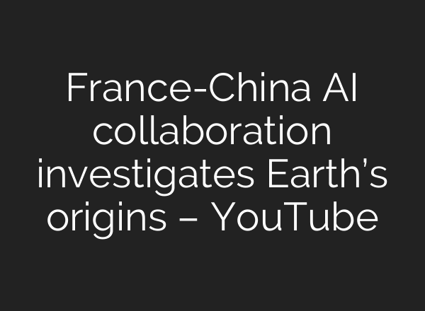 France-China AI collaboration investigates Earth’s origins – YouTube