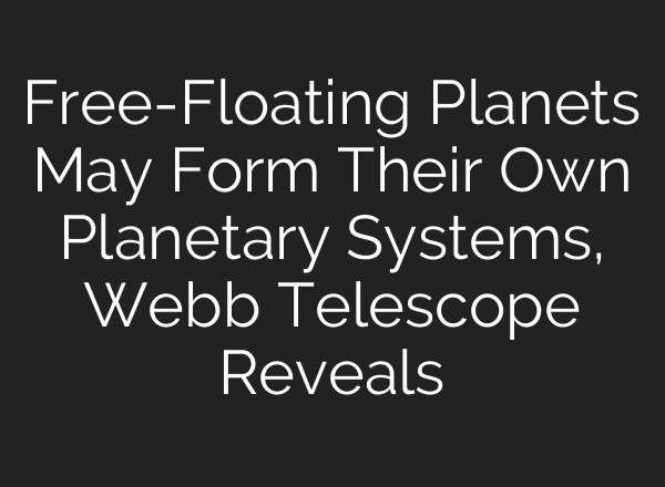 Free-Floating Planets May Form Their Own Planetary Systems, Webb Telescope Reveals