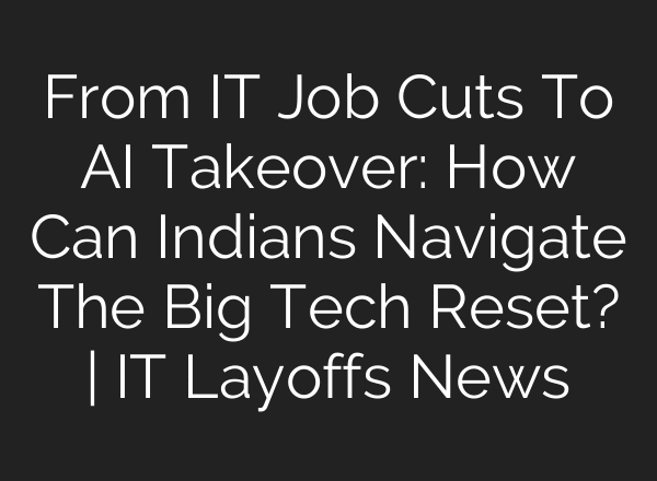 From IT Job Cuts To AI Takeover: How Can Indians Navigate The Big Tech Reset? | IT Layoffs News
