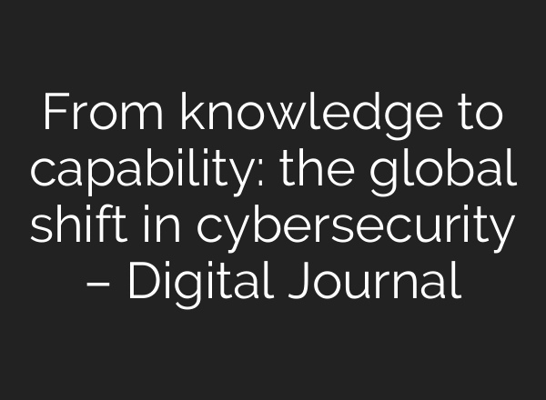 From knowledge to capability: the global shift in cybersecurity – Digital Journal