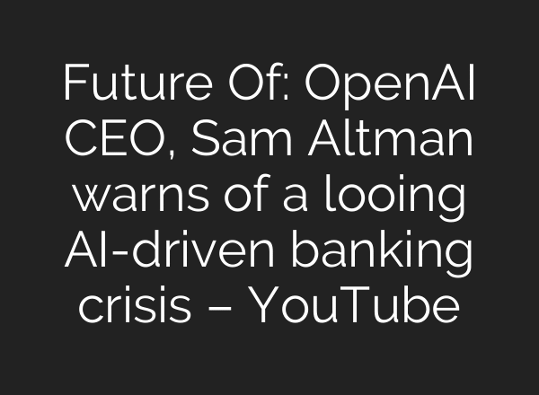 Future Of: OpenAI CEO, Sam Altman warns of a looing AI-driven banking crisis – YouTube