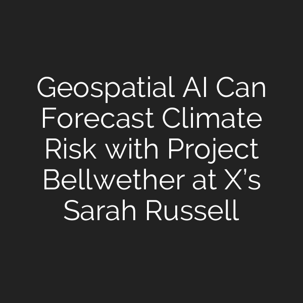 Geospatial AI Can Forecast Climate Risk with Project Bellwether at X’s Sarah Russell