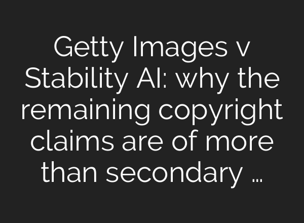 Getty Images v Stability AI: why the remaining copyright claims are of more than secondary …