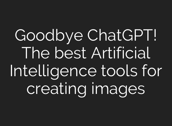 Goodbye ChatGPT! The best Artificial Intelligence tools for creating images