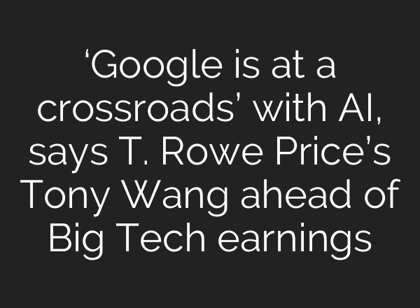 ‘Google is at a crossroads’ with AI, says T. Rowe Price’s Tony Wang ahead of Big Tech earnings