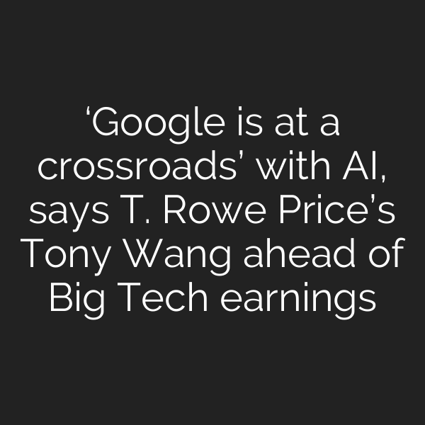 ‘Google is at a crossroads’ with AI, says T. Rowe Price’s Tony Wang ahead of Big Tech earnings