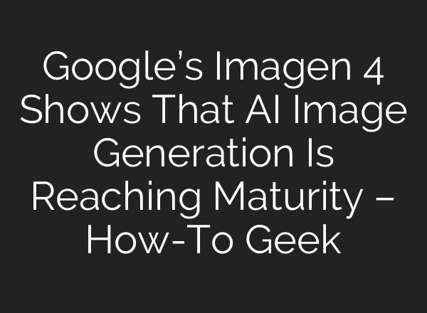 Google’s Imagen 4 Shows That AI Image Generation Is Reaching Maturity – How-To Geek