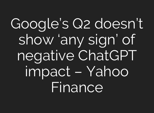 Google’s Q2 doesn’t show ‘any sign’ of negative ChatGPT impact – Yahoo Finance