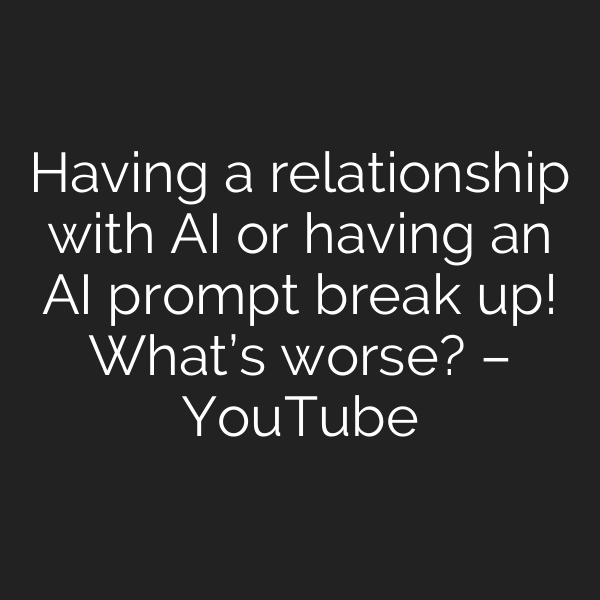 Having a relationship with AI or having an AI prompt break up! What’s worse? – YouTube