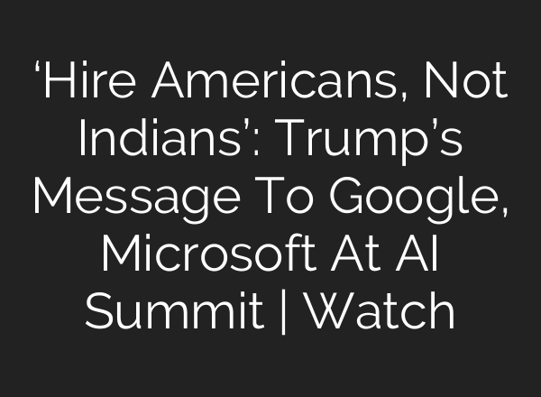 ‘Hire Americans, Not Indians’: Trump’s Message To Google, Microsoft At AI Summit | Watch