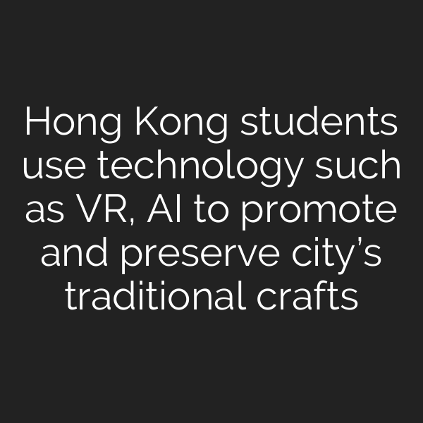 Hong Kong students use technology such as VR, AI to promote and preserve city’s traditional crafts
