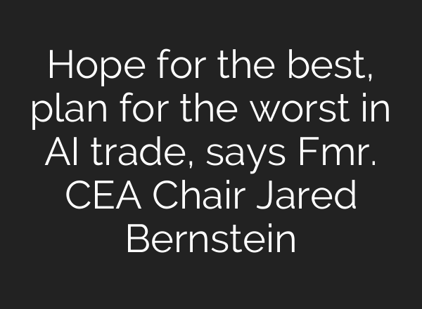 Hope for the best, plan for the worst in AI trade, says Fmr. CEA Chair Jared Bernstein