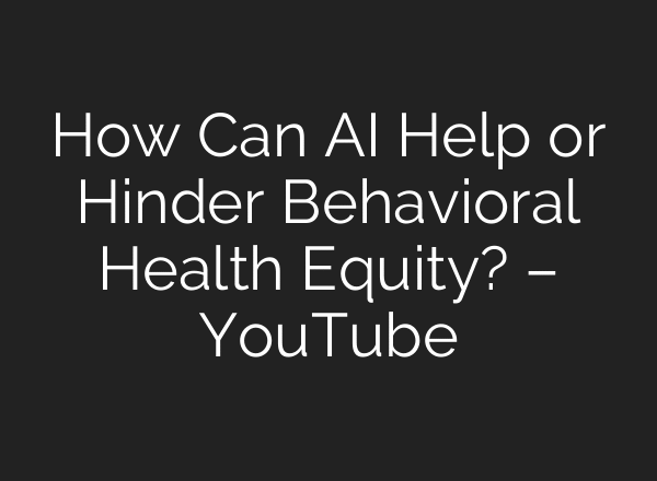 How Can AI Help or Hinder Behavioral Health Equity? – YouTube