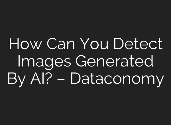 How Can You Detect Images Generated By AI? – Dataconomy