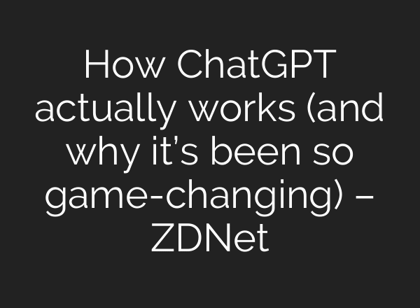 How ChatGPT actually works (and why it’s been so game-changing) – ZDNet