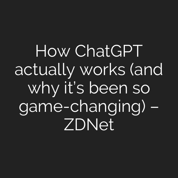 How ChatGPT actually works (and why it’s been so game-changing) – ZDNet