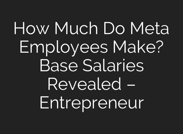 How Much Do Meta Employees Make? Base Salaries Revealed – Entrepreneur