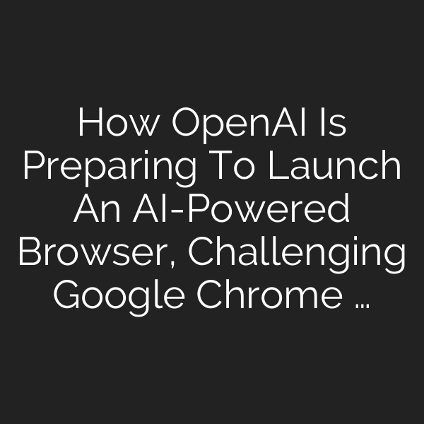 How OpenAI Is Preparing To Launch An AI-Powered Browser, Challenging Google Chrome …