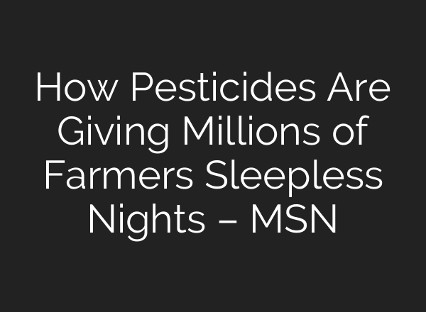 How Pesticides Are Giving Millions of Farmers Sleepless Nights – MSN
