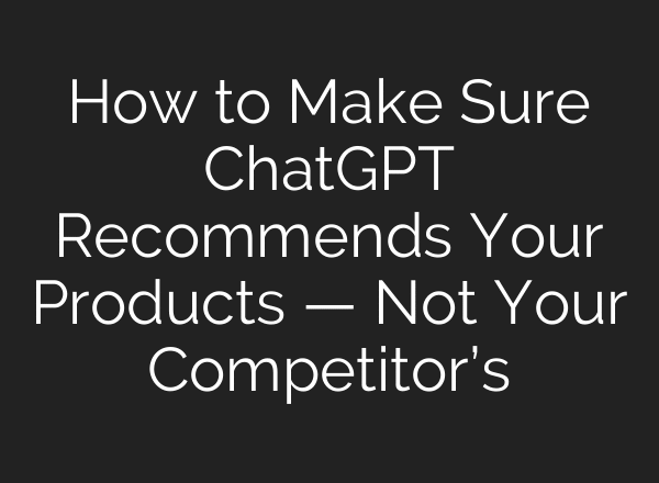 How to Make Sure ChatGPT Recommends Your Products — Not Your Competitor’s
