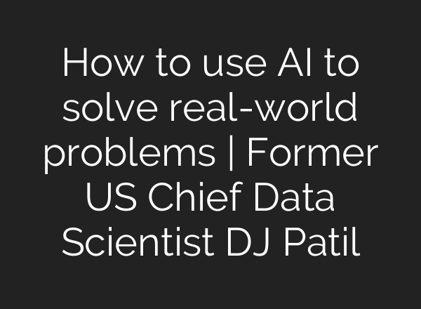 How to use AI to solve real-world problems | Former US Chief Data Scientist DJ Patil