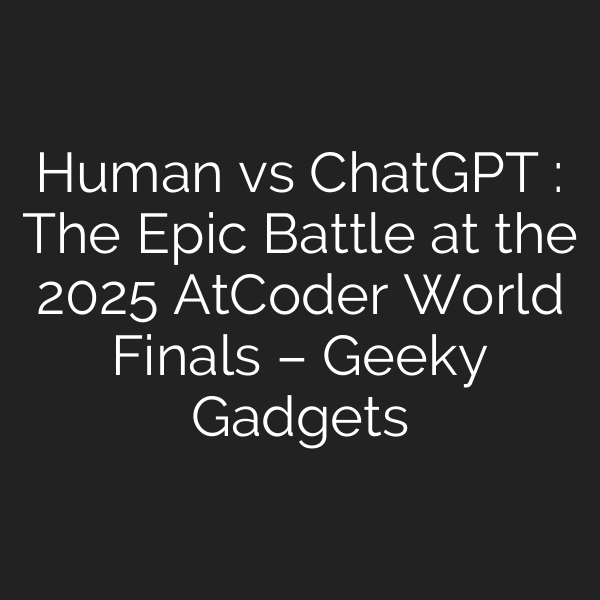 Human vs ChatGPT : The Epic Battle at the 2025 AtCoder World Finals – Geeky Gadgets