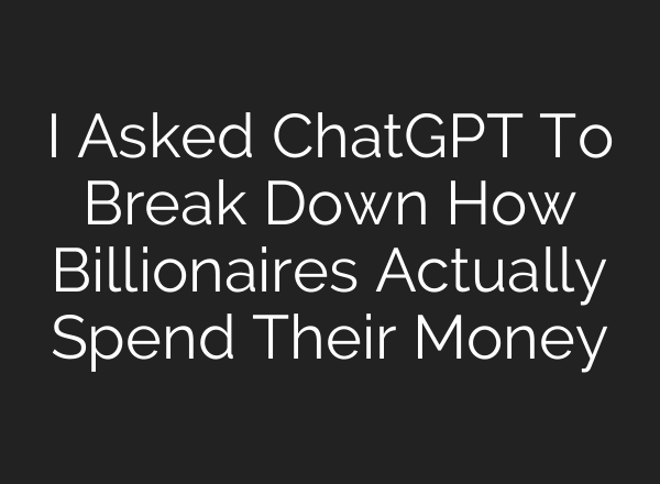 I Asked ChatGPT To Break Down How Billionaires Actually Spend Their Money