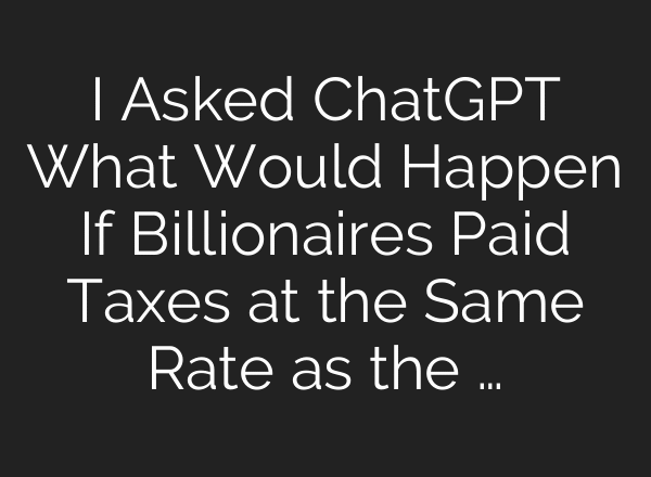 I Asked ChatGPT What Would Happen If Billionaires Paid Taxes at the Same Rate as the …