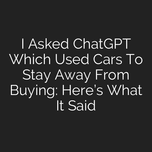 I Asked ChatGPT Which Used Cars To Stay Away From Buying: Here’s What It Said