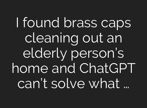 I found brass caps cleaning out an elderly person’s home and ChatGPT can’t solve what …