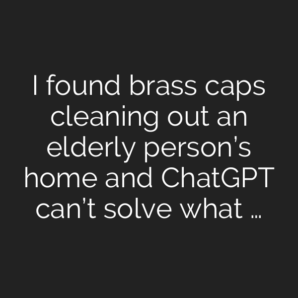 I found brass caps cleaning out an elderly person’s home and ChatGPT can’t solve what …