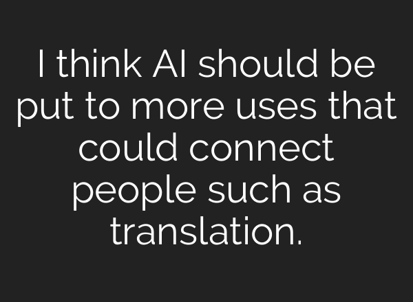 I think AI should be put to more uses that could connect people such as translation.