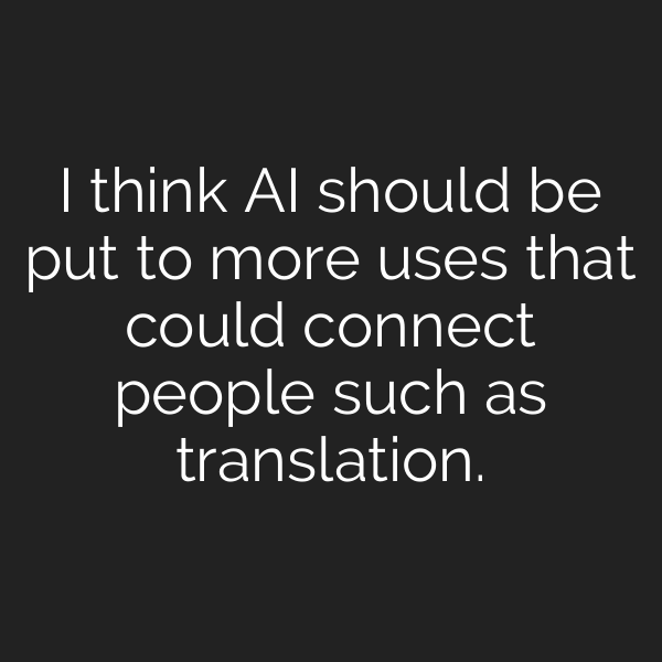 I think AI should be put to more uses that could connect people such as translation.