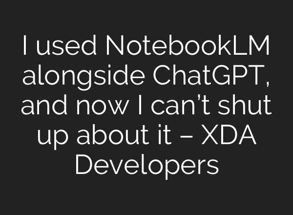 I used NotebookLM alongside ChatGPT, and now I can’t shut up about it – XDA Developers