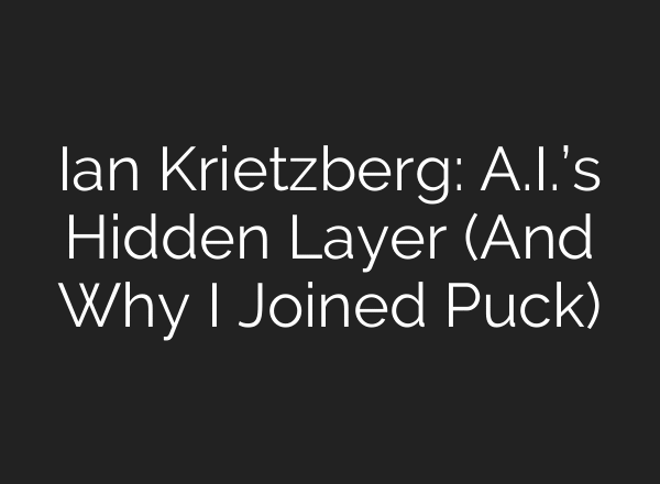 Ian Krietzberg: A.I.’s Hidden Layer (And Why I Joined Puck)