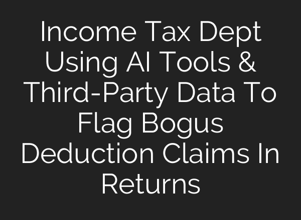 Income Tax Dept Using AI Tools & Third-Party Data To Flag Bogus Deduction Claims In Returns