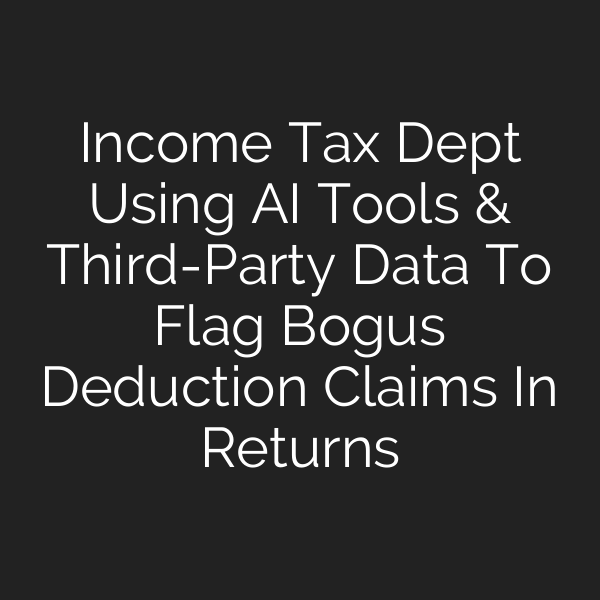 Income Tax Dept Using AI Tools & Third-Party Data To Flag Bogus Deduction Claims In Returns