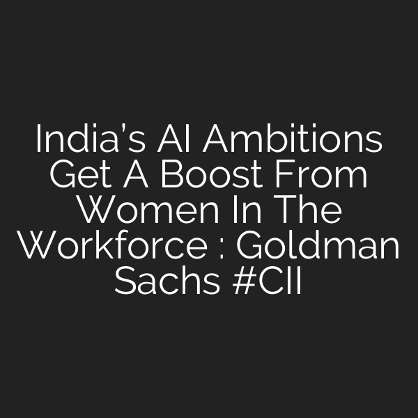 India’s AI Ambitions Get A Boost From Women In The Workforce : Goldman Sachs #CII