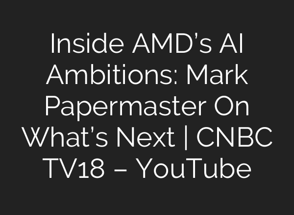 Inside AMD’s AI Ambitions: Mark Papermaster On What’s Next | CNBC TV18 – YouTube