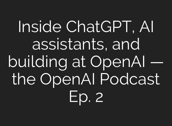 Inside ChatGPT, AI assistants, and building at OpenAI — the OpenAI Podcast Ep. 2