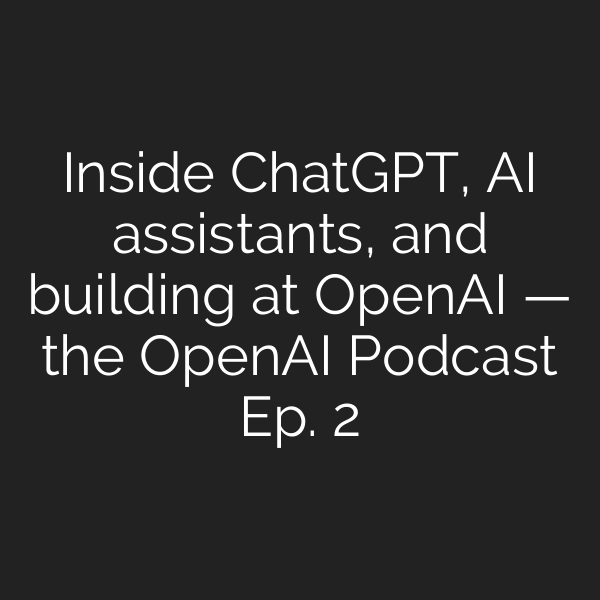 Inside ChatGPT, AI assistants, and building at OpenAI — the OpenAI Podcast Ep. 2